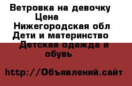 Ветровка на девочку › Цена ­ 1 000 - Нижегородская обл. Дети и материнство » Детская одежда и обувь   